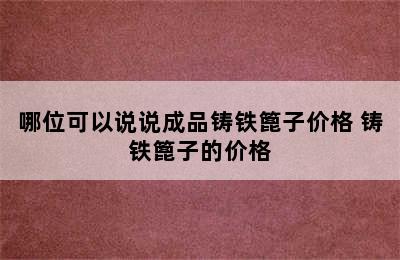 哪位可以说说成品铸铁篦子价格 铸铁篦子的价格